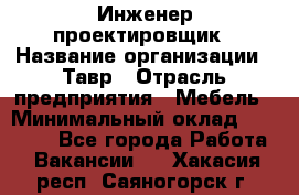 Инженер-проектировщик › Название организации ­ Тавр › Отрасль предприятия ­ Мебель › Минимальный оклад ­ 50 000 - Все города Работа » Вакансии   . Хакасия респ.,Саяногорск г.